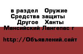  в раздел : Оружие. Средства защиты » Другое . Ханты-Мансийский,Лангепас г.